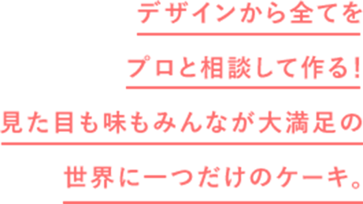 デザインから全てをプロと相談して作る!見た目も味もみんなが大満足の世界に一つだけのケーキ。