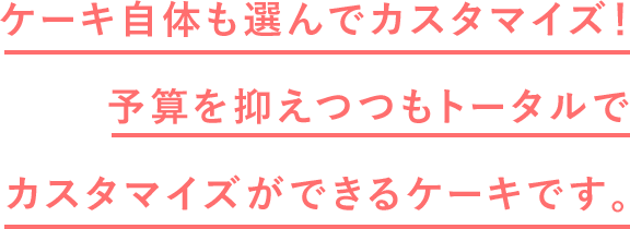 ケーキ自体も選んでカスタマイズ!予算を抑えつつもトータルでカスタマイズができるケーキです。