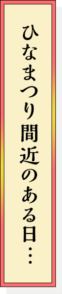 ひなまつり間近のある日…