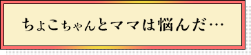 ちょこちゃんとママは悩んだ…