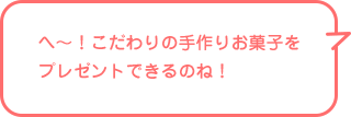 へ〜!こだわりの手作りお菓子をプレゼントできるのね!